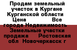 Продам земельный участок в Кургане Курганской области › Цена ­ 500 000 - Все города Недвижимость » Земельные участки продажа   . Ростовская обл.,Новочеркасск г.